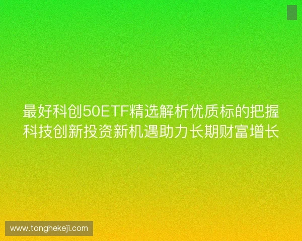 最好科创50ETF精选解析优质标的把握科技创新投资新机遇助力长期财富增长