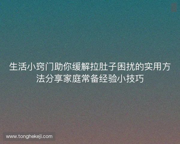 生活小窍门助你缓解拉肚子困扰的实用方法分享家庭常备经验小技巧