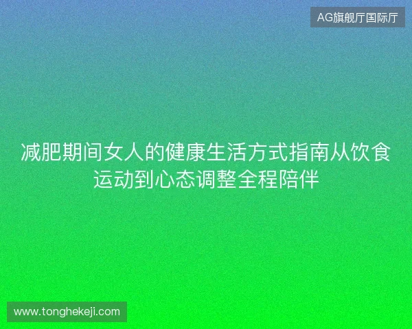 减肥期间女人的健康生活方式指南从饮食运动到心态调整全程陪伴