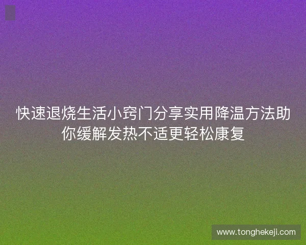 快速退烧生活小窍门分享实用降温方法助你缓解发热不适更轻松康复