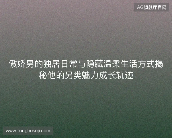 傲娇男的独居日常与隐藏温柔生活方式揭秘他的另类魅力成长轨迹 傲娇男的独居日常与隐藏温柔生活方式揭秘他的另类魅力成长轨迹